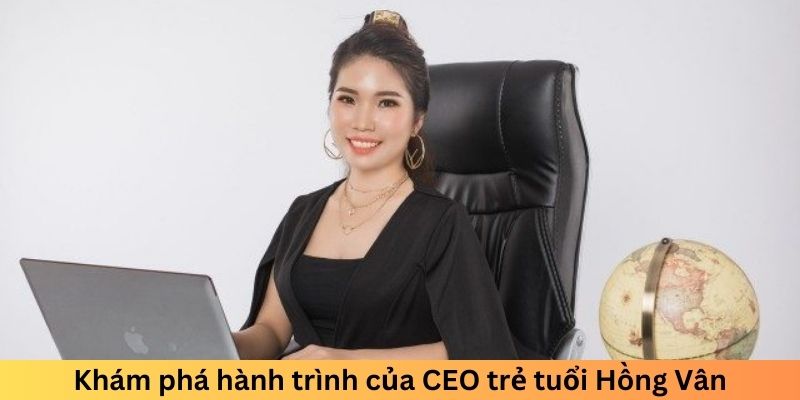 Khám phá hành trình của CEO trẻ tuổi Hồng Vân